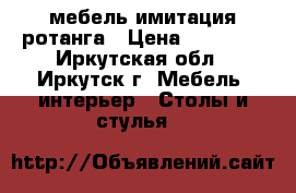 мебель имитация ротанга › Цена ­ 10 000 - Иркутская обл., Иркутск г. Мебель, интерьер » Столы и стулья   